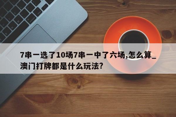 7串一选了10场7串一中了六场,怎么算_澳门打牌都是什么玩法?